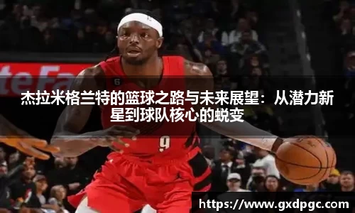 杰拉米格兰特的篮球之路与未来展望：从潜力新星到球队核心的蜕变